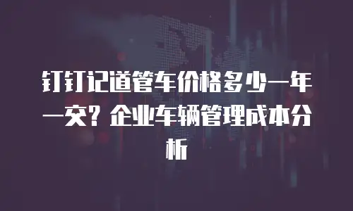 钉钉记道管车价格多少一年一交？企业车辆管理成本分析