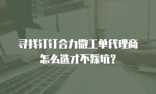 寻找钉钉合力微工单代理商怎么选才不踩坑？