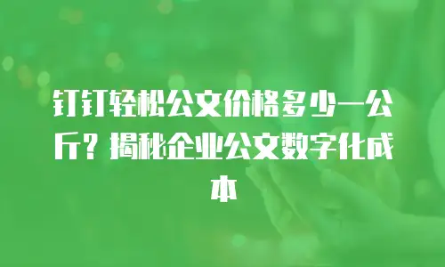 钉钉轻松公文价格多少一公斤？揭秘企业公文数字化成本