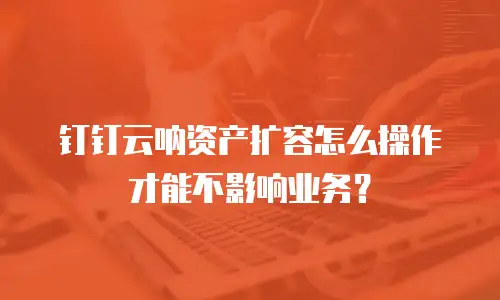 钉钉云呐资产扩容怎么操作才能不影响业务？
