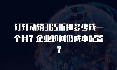 钉钉动销365折扣多少钱一个月？企业如何低成本配置？