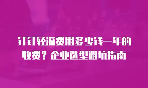 钉钉轻流费用多少钱一年的收费？企业选型避坑指南