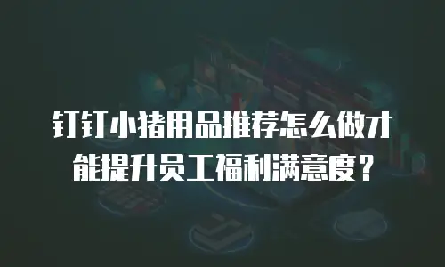 钉钉小猪用品推荐怎么做才能提升员工福利满意度？