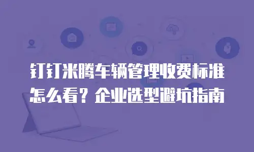 钉钉米腾车辆管理收费标准怎么看？企业选型避坑指南