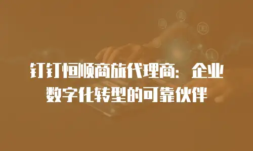 钉钉恒顺商旅代理商：企业数字化转型的可靠伙伴