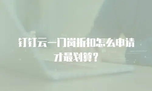 钉钉云一门岗折扣怎么申请才最划算？