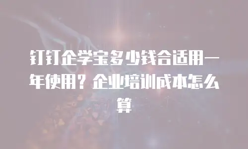 钉钉企学宝多少钱合适用一年使用？企业培训成本怎么算