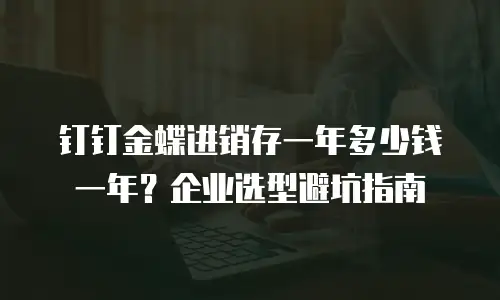 钉钉金蝶进销存一年多少钱一年？企业选型避坑指南