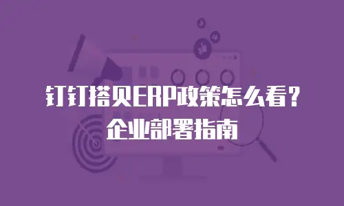 钉钉搭贝ERP政策怎么看？企业部署指南