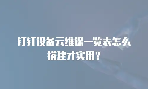 钉钉设备云维保一览表怎么搭建才实用？
