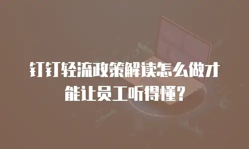 钉钉轻流政策解读怎么做才能让员工听得懂？