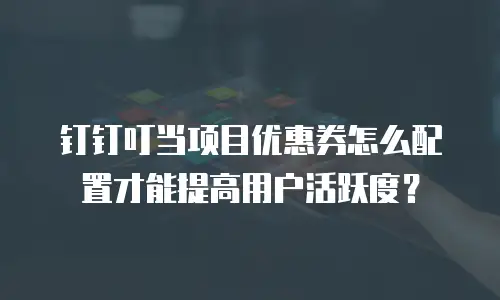 钉钉叮当项目优惠券怎么配置才能提高用户活跃度？