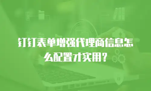钉钉表单增强代理商信息怎么配置才实用？