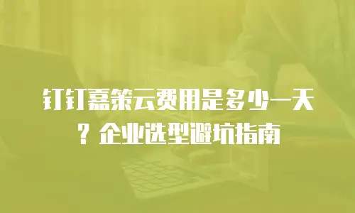 钉钉嘉策云费用是多少一天？企业选型避坑指南