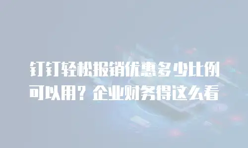 钉钉轻松报销优惠多少比例可以用？企业财务得这么看