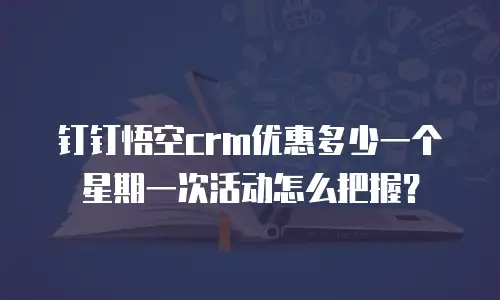 钉钉悟空crm优惠多少一个星期一次活动怎么把握？