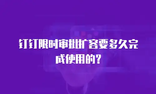 钉钉限时审批扩容要多久完成使用的？