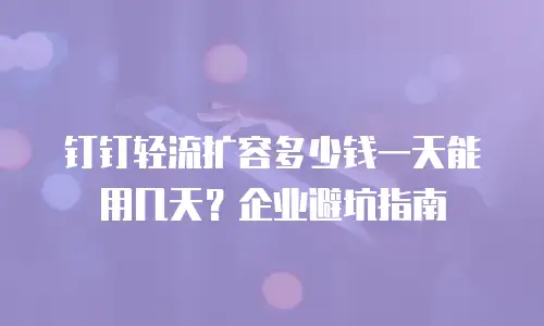 钉钉轻流扩容多少钱一天能用几天？企业避坑指南