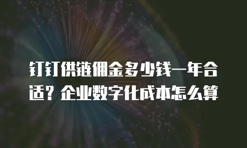 钉钉供链佣金多少钱一年合适？企业数字化成本怎么算