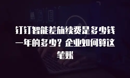 钉钉智能差旅续费是多少钱一年的多少？企业如何算这笔账