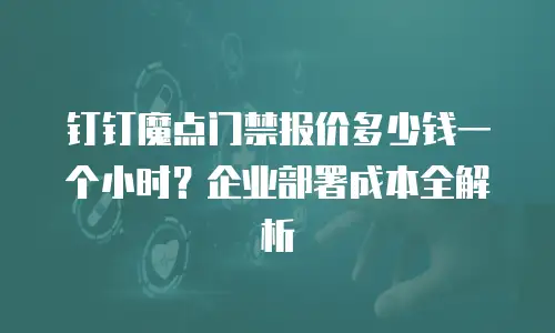钉钉魔点门禁报价多少钱一个小时？企业部署成本全解析