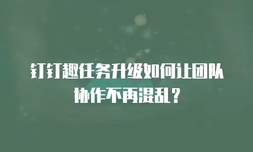 钉钉趣任务升级如何让团队协作不再混乱？