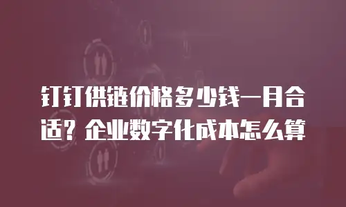 钉钉供链价格多少钱一月合适？企业数字化成本怎么算
