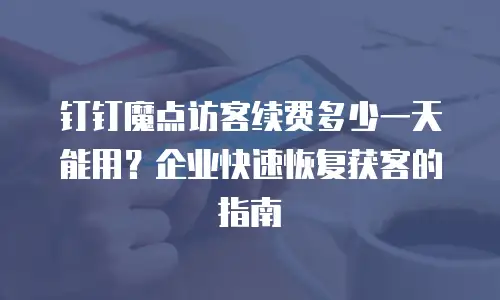 钉钉魔点访客续费多少一天能用？企业快速恢复获客的指南