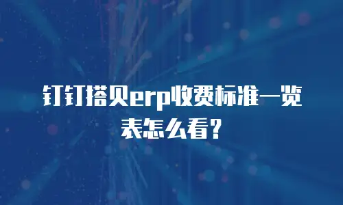 钉钉搭贝erp收费标准一览表怎么看？