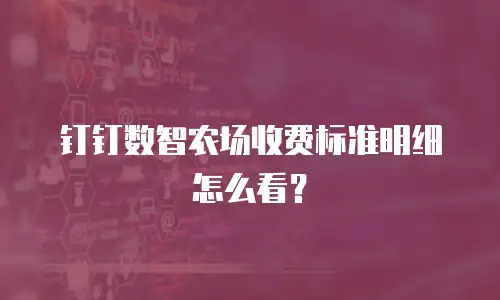 钉钉数智农场收费标准明细怎么看？