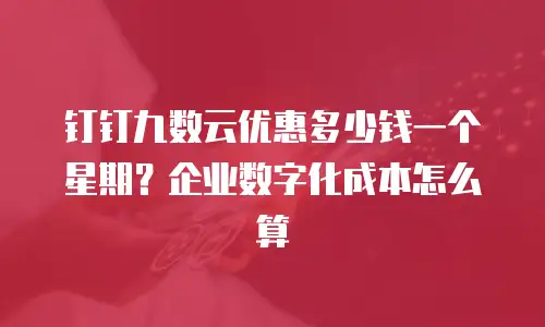 钉钉九数云优惠多少钱一个星期？企业数字化成本怎么算