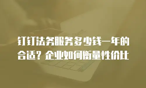 钉钉法务服务多少钱一年的合适？企业如何衡量性价比