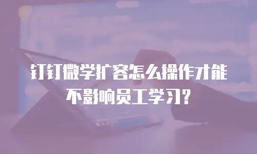 钉钉微学扩容怎么操作才能不影响员工学习？