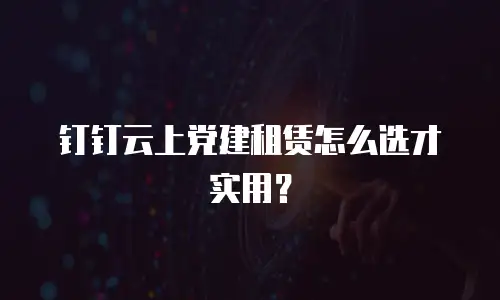 钉钉云上党建租赁怎么选才实用？