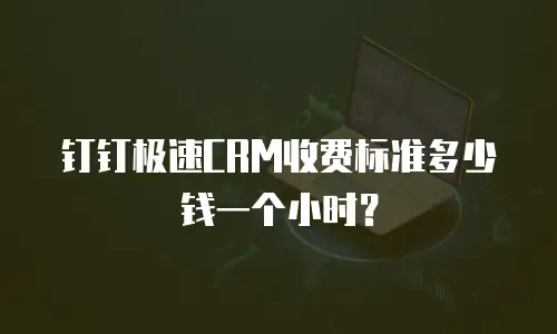 钉钉极速CRM收费标准多少钱一个小时？