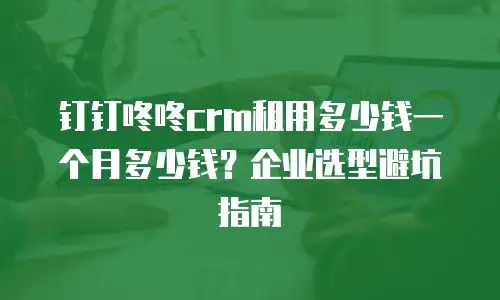 钉钉咚咚crm租用多少钱一个月多少钱？企业选型避坑指南