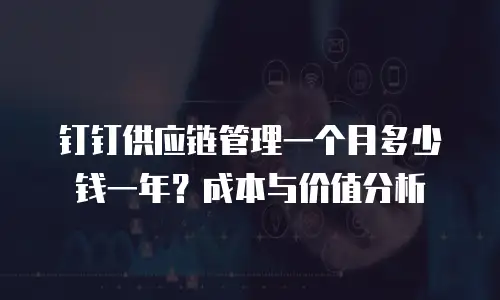钉钉供应链管理一个月多少钱一年？成本与价值分析