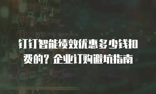 钉钉智能绩效优惠多少钱扣费的？企业订购避坑指南
