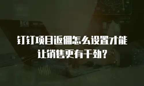 钉钉项目返佣怎么设置才能让销售更有干劲？