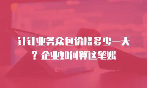 钉钉业务众包价格多少一天？企业如何算这笔账