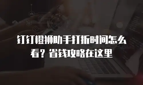 钉钉橙狮助手打折时间怎么看？省钱攻略在这里