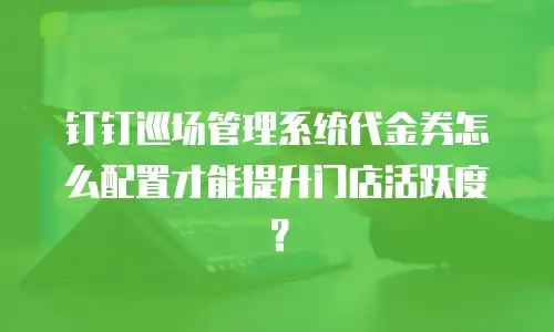钉钉巡场管理系统代金券怎么配置才能提升门店活跃度？