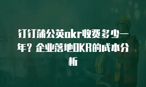 钉钉蒲公英okr收费多少一年？企业落地OKR的成本分析