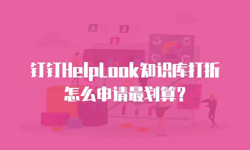 钉钉HelpLook知识库打折怎么申请最划算？