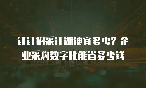 钉钉招采江湖便宜多少？企业采购数字化能省多少钱
