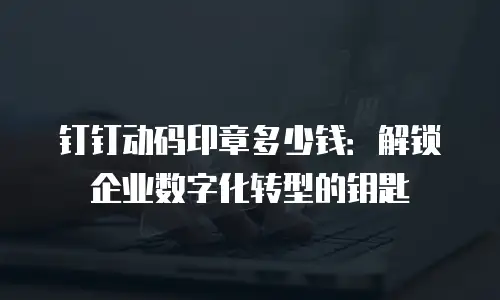 钉钉动码印章多少钱：解锁企业数字化转型的钥匙