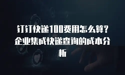 钉钉快递100费用怎么算？企业集成快递查询的成本分析