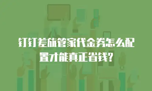 钉钉差旅管家代金券怎么配置才能真正省钱？