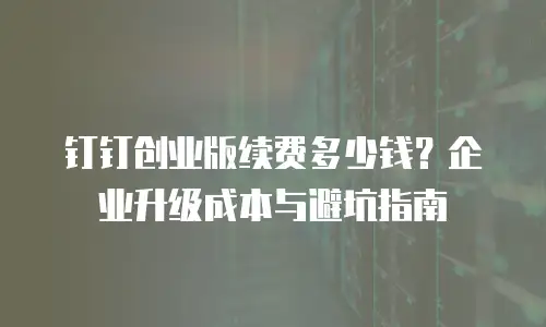 钉钉创业版续费多少钱？企业升级成本与避坑指南