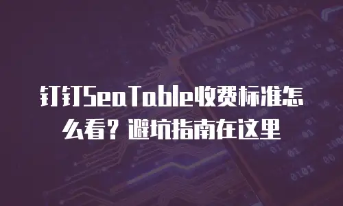 钉钉SeaTable收费标准怎么看？避坑指南在这里
